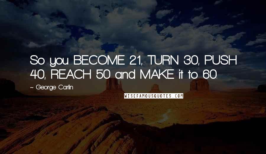 George Carlin Quotes: So you BECOME 21, TURN 30, PUSH 40, REACH 50 and MAKE it to 60.