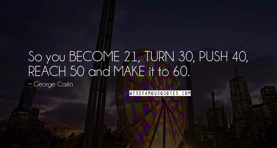 George Carlin Quotes: So you BECOME 21, TURN 30, PUSH 40, REACH 50 and MAKE it to 60.