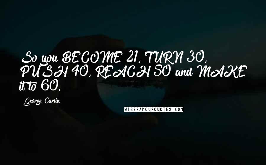 George Carlin Quotes: So you BECOME 21, TURN 30, PUSH 40, REACH 50 and MAKE it to 60.