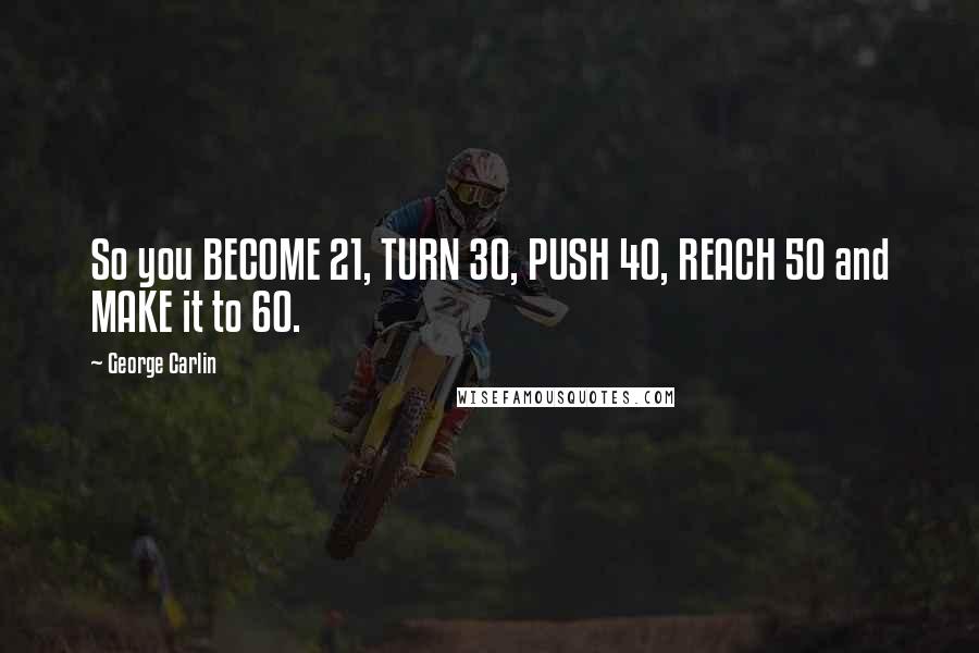 George Carlin Quotes: So you BECOME 21, TURN 30, PUSH 40, REACH 50 and MAKE it to 60.