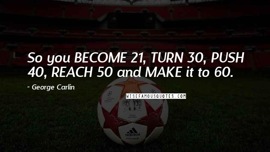 George Carlin Quotes: So you BECOME 21, TURN 30, PUSH 40, REACH 50 and MAKE it to 60.