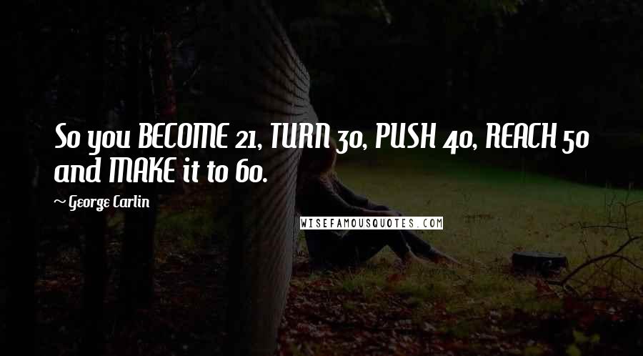 George Carlin Quotes: So you BECOME 21, TURN 30, PUSH 40, REACH 50 and MAKE it to 60.