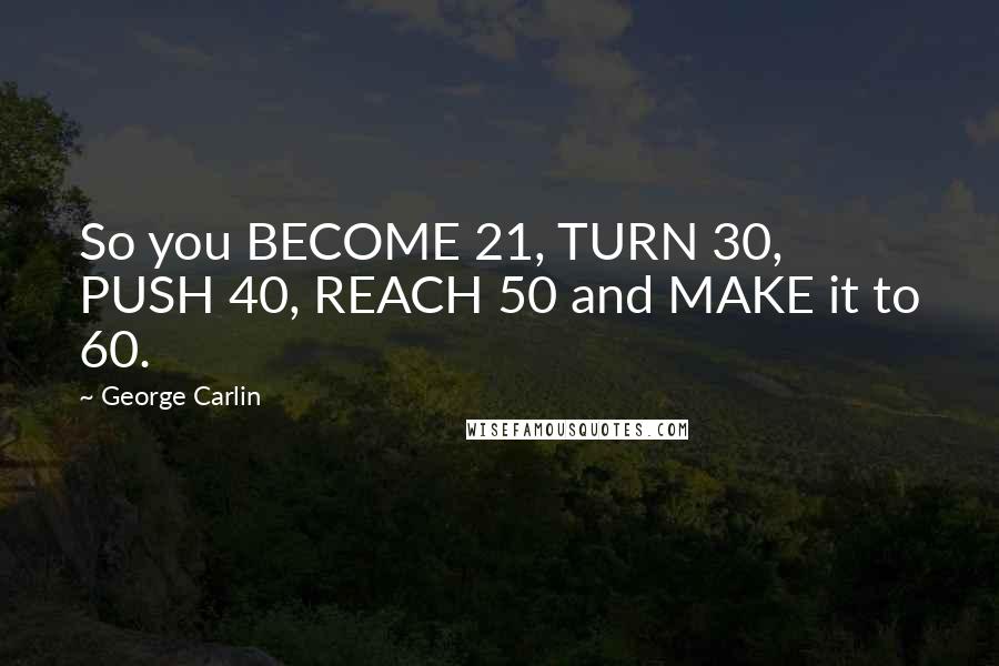 George Carlin Quotes: So you BECOME 21, TURN 30, PUSH 40, REACH 50 and MAKE it to 60.