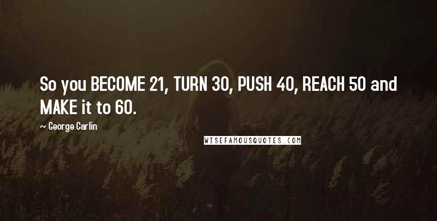 George Carlin Quotes: So you BECOME 21, TURN 30, PUSH 40, REACH 50 and MAKE it to 60.