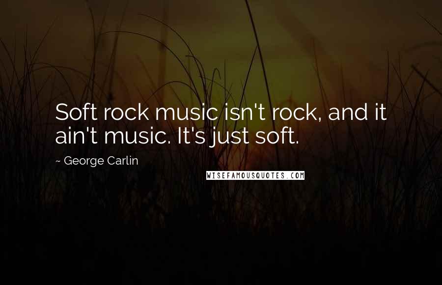 George Carlin Quotes: Soft rock music isn't rock, and it ain't music. It's just soft.