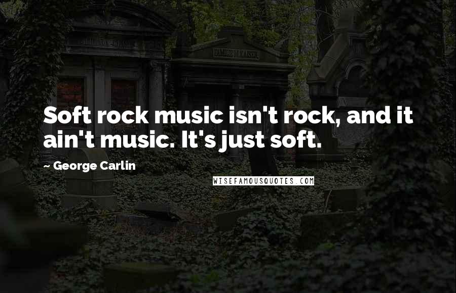 George Carlin Quotes: Soft rock music isn't rock, and it ain't music. It's just soft.