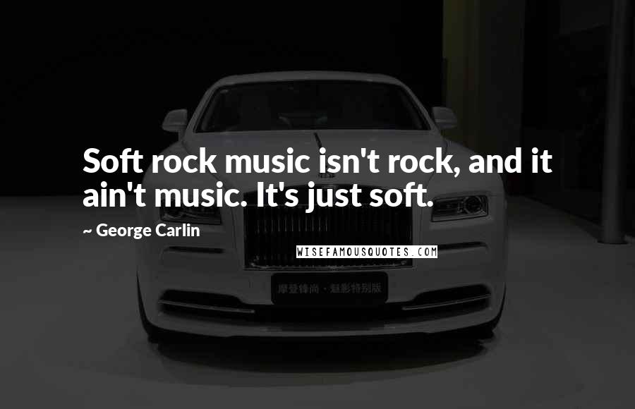 George Carlin Quotes: Soft rock music isn't rock, and it ain't music. It's just soft.
