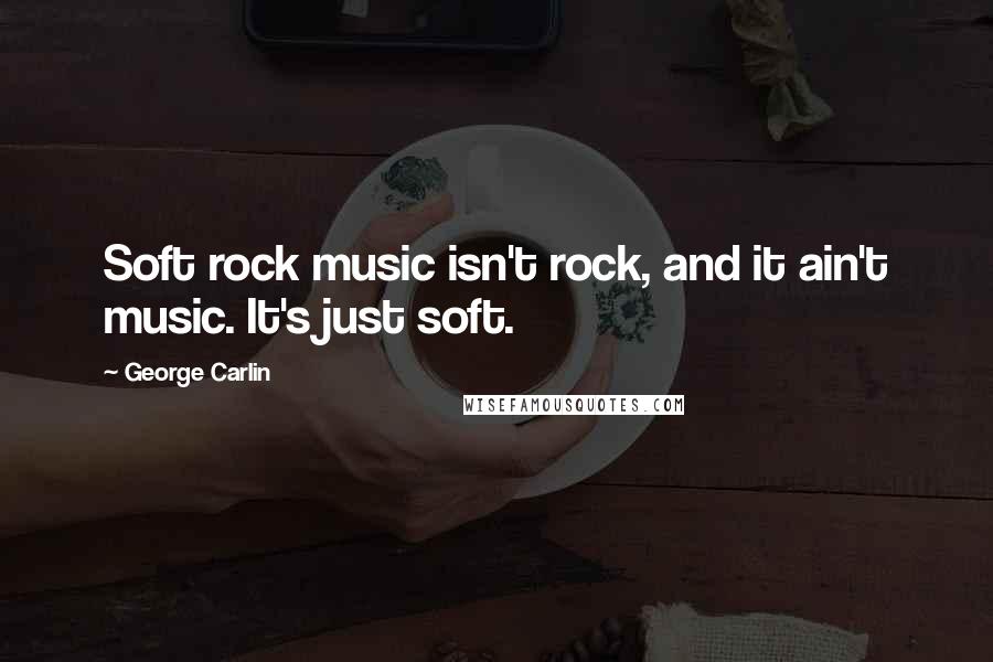 George Carlin Quotes: Soft rock music isn't rock, and it ain't music. It's just soft.