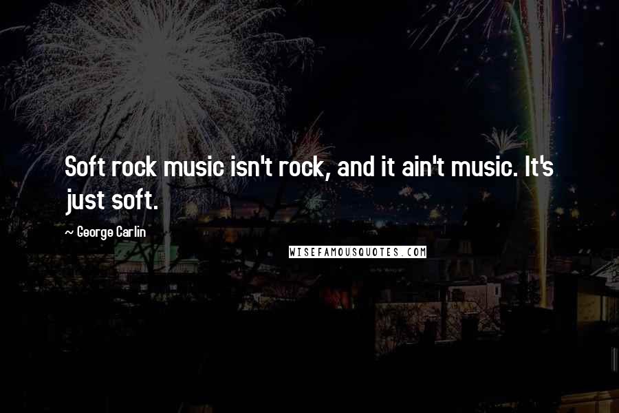 George Carlin Quotes: Soft rock music isn't rock, and it ain't music. It's just soft.