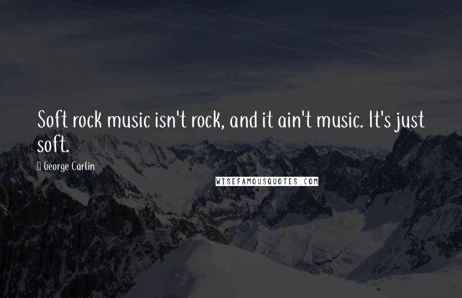 George Carlin Quotes: Soft rock music isn't rock, and it ain't music. It's just soft.