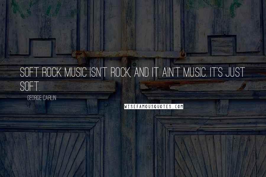 George Carlin Quotes: Soft rock music isn't rock, and it ain't music. It's just soft.