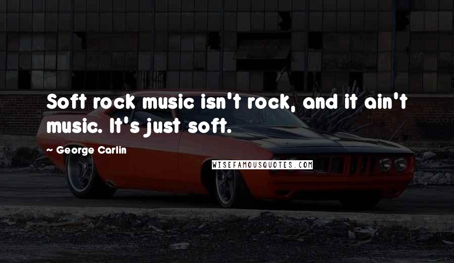 George Carlin Quotes: Soft rock music isn't rock, and it ain't music. It's just soft.