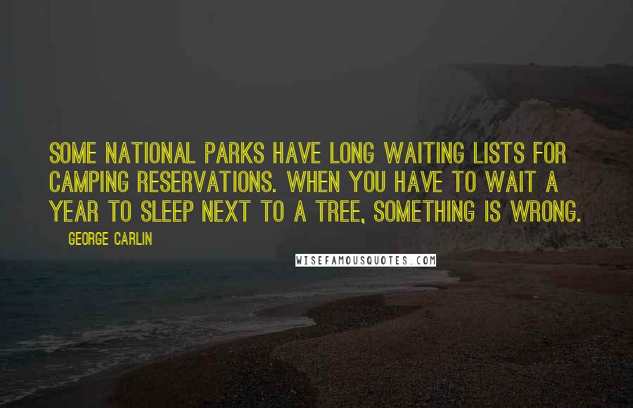 George Carlin Quotes: Some national parks have long waiting lists for camping reservations. When you have to wait a year to sleep next to a tree, something is wrong.