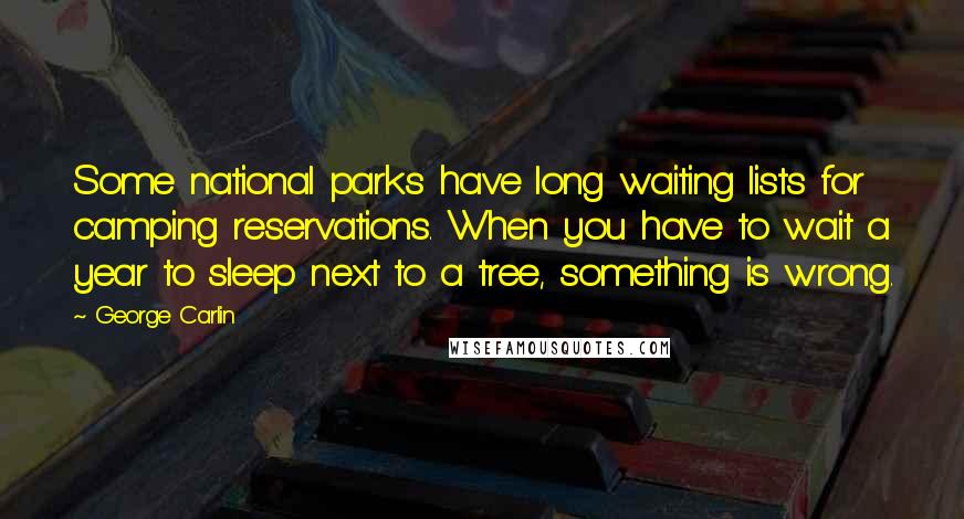George Carlin Quotes: Some national parks have long waiting lists for camping reservations. When you have to wait a year to sleep next to a tree, something is wrong.