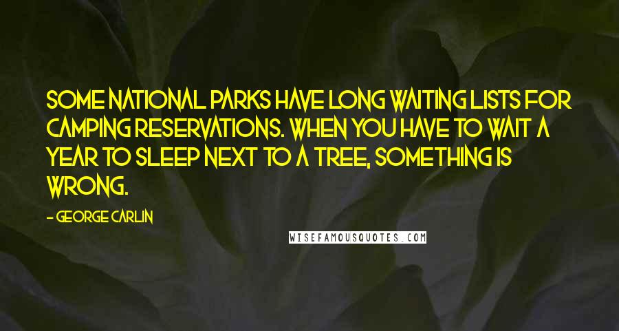 George Carlin Quotes: Some national parks have long waiting lists for camping reservations. When you have to wait a year to sleep next to a tree, something is wrong.