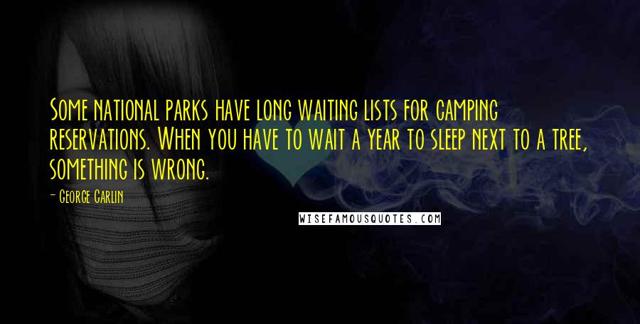 George Carlin Quotes: Some national parks have long waiting lists for camping reservations. When you have to wait a year to sleep next to a tree, something is wrong.