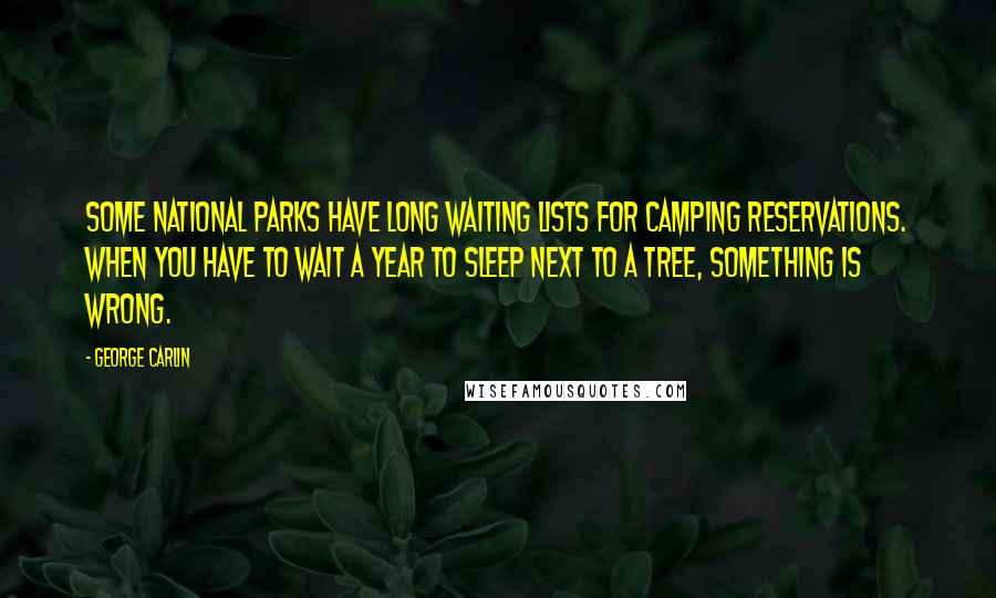 George Carlin Quotes: Some national parks have long waiting lists for camping reservations. When you have to wait a year to sleep next to a tree, something is wrong.