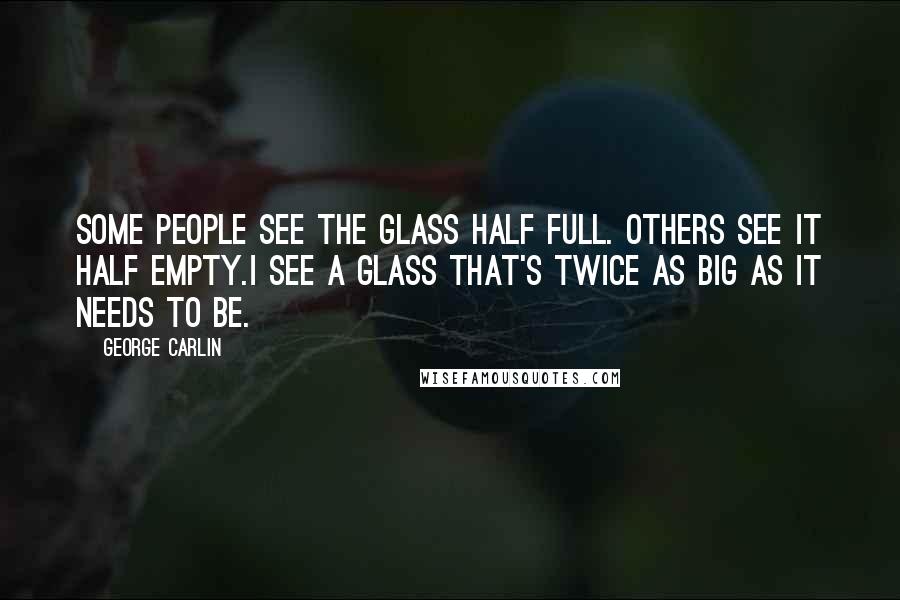 George Carlin Quotes: Some people see the glass half full. Others see it half empty.I see a glass that's twice as big as it needs to be.