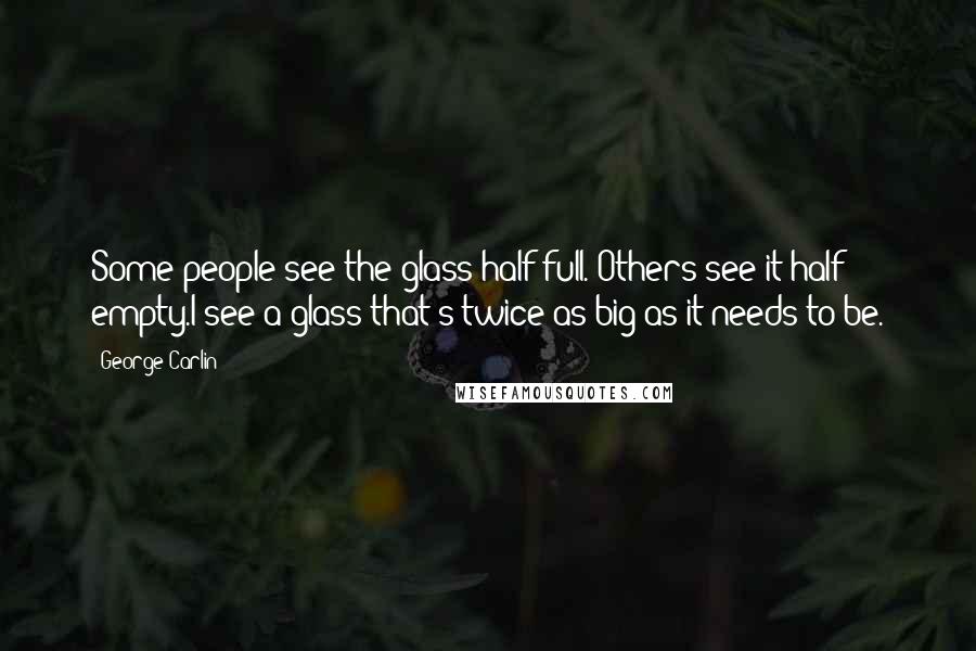 George Carlin Quotes: Some people see the glass half full. Others see it half empty.I see a glass that's twice as big as it needs to be.