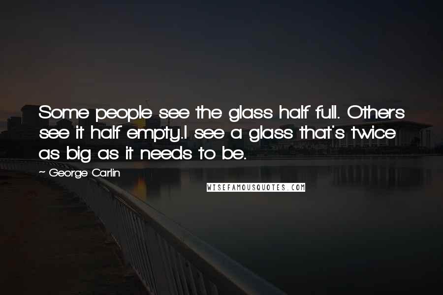 George Carlin Quotes: Some people see the glass half full. Others see it half empty.I see a glass that's twice as big as it needs to be.