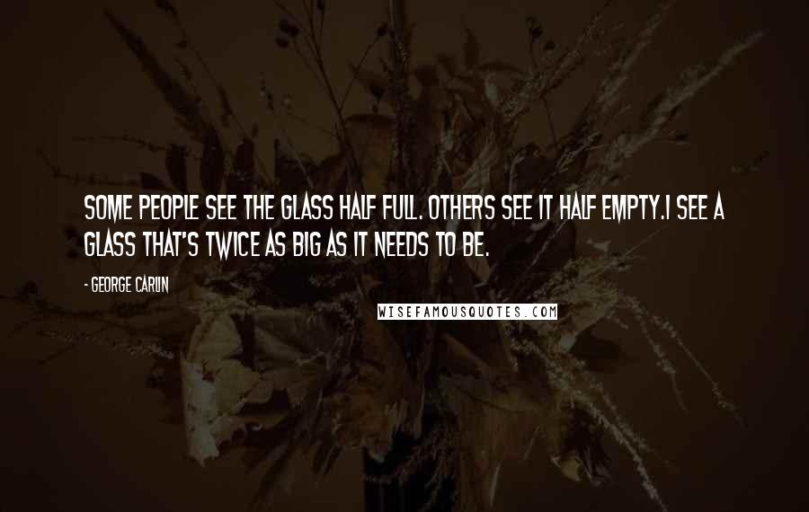 George Carlin Quotes: Some people see the glass half full. Others see it half empty.I see a glass that's twice as big as it needs to be.