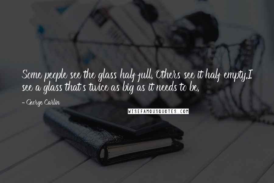 George Carlin Quotes: Some people see the glass half full. Others see it half empty.I see a glass that's twice as big as it needs to be.