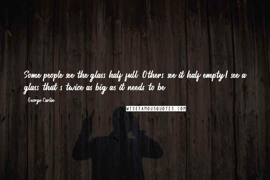 George Carlin Quotes: Some people see the glass half full. Others see it half empty.I see a glass that's twice as big as it needs to be.