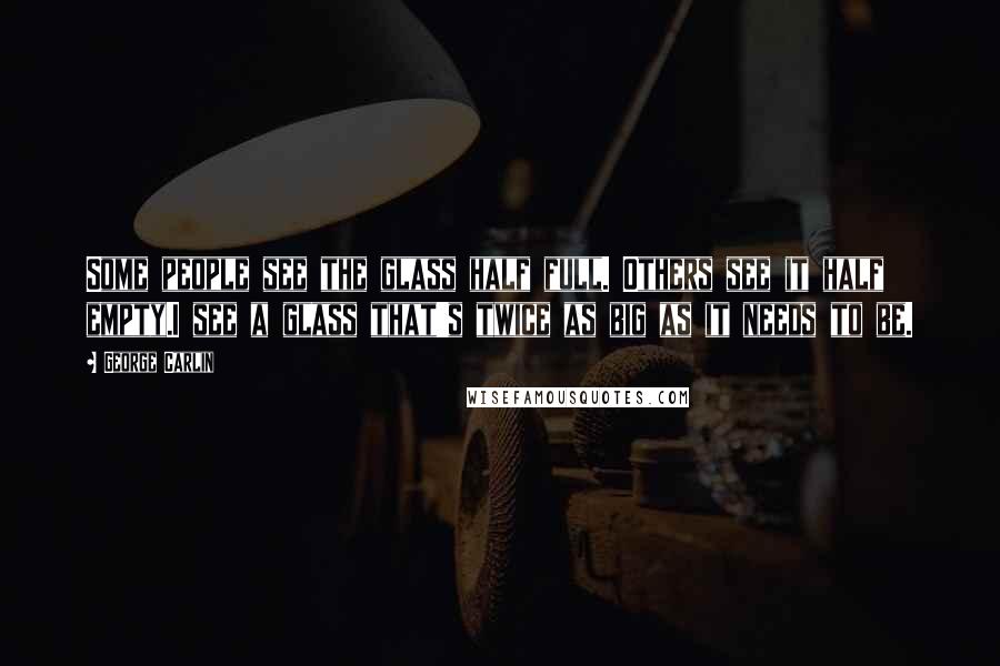 George Carlin Quotes: Some people see the glass half full. Others see it half empty.I see a glass that's twice as big as it needs to be.