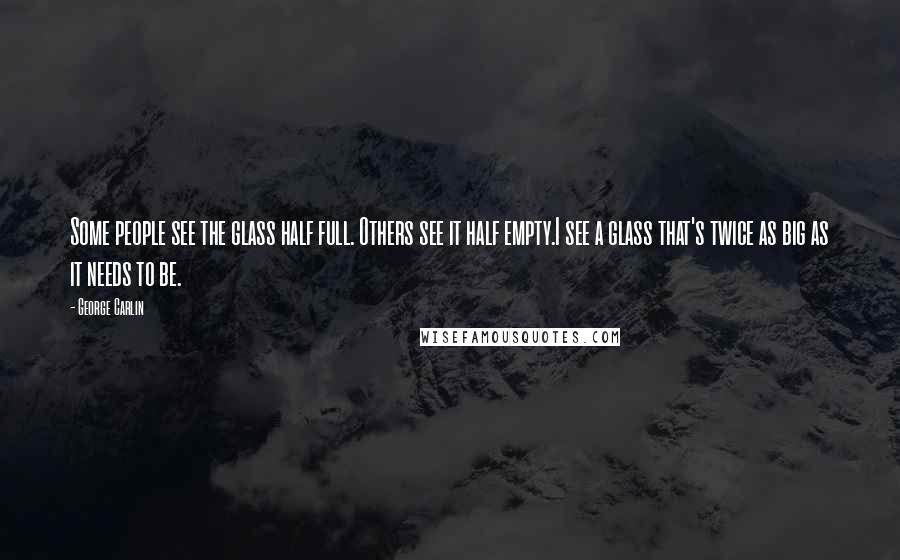 George Carlin Quotes: Some people see the glass half full. Others see it half empty.I see a glass that's twice as big as it needs to be.