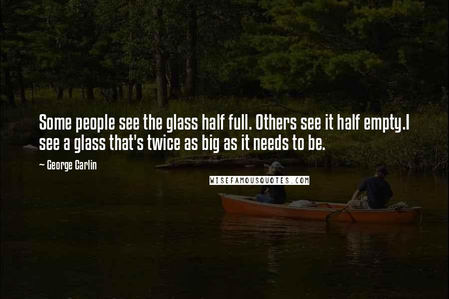 George Carlin Quotes: Some people see the glass half full. Others see it half empty.I see a glass that's twice as big as it needs to be.