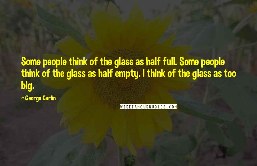 George Carlin Quotes: Some people think of the glass as half full. Some people think of the glass as half empty. I think of the glass as too big.