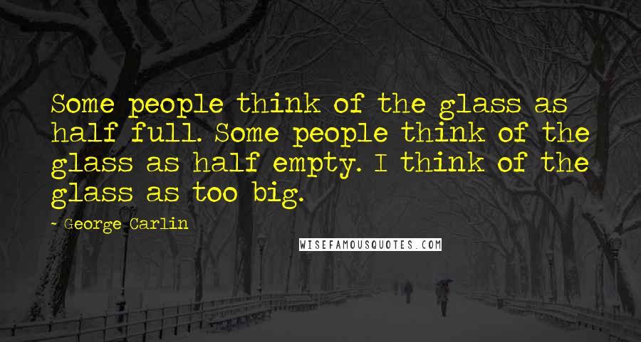 George Carlin Quotes: Some people think of the glass as half full. Some people think of the glass as half empty. I think of the glass as too big.