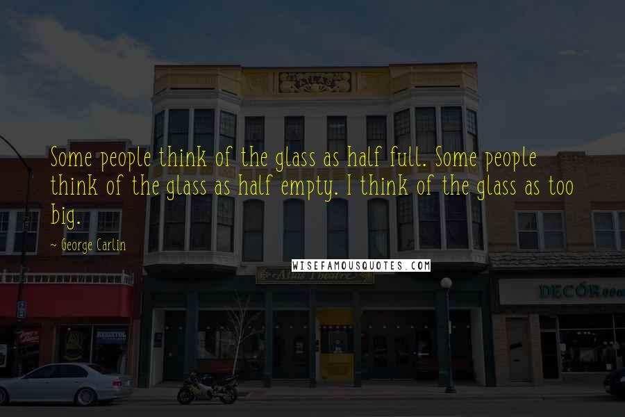 George Carlin Quotes: Some people think of the glass as half full. Some people think of the glass as half empty. I think of the glass as too big.