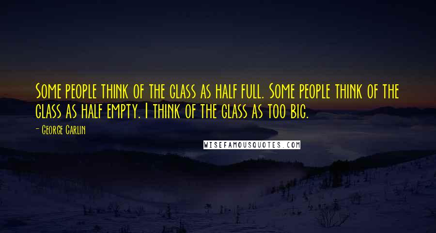 George Carlin Quotes: Some people think of the glass as half full. Some people think of the glass as half empty. I think of the glass as too big.