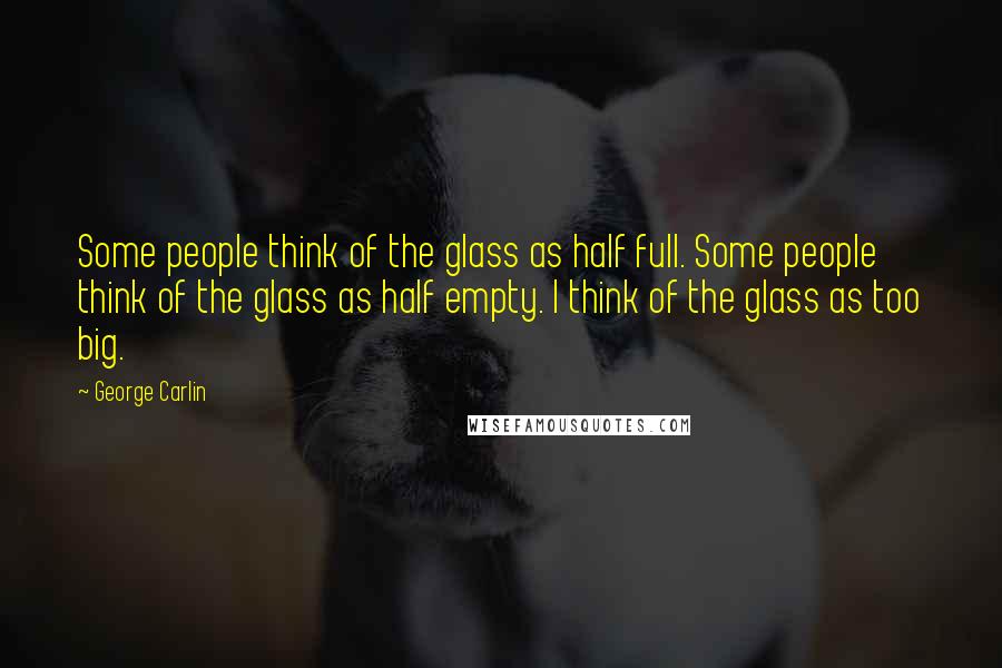 George Carlin Quotes: Some people think of the glass as half full. Some people think of the glass as half empty. I think of the glass as too big.