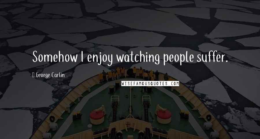 George Carlin Quotes: Somehow I enjoy watching people suffer.