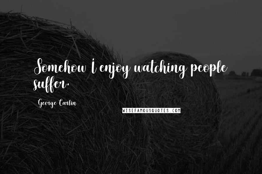 George Carlin Quotes: Somehow I enjoy watching people suffer.