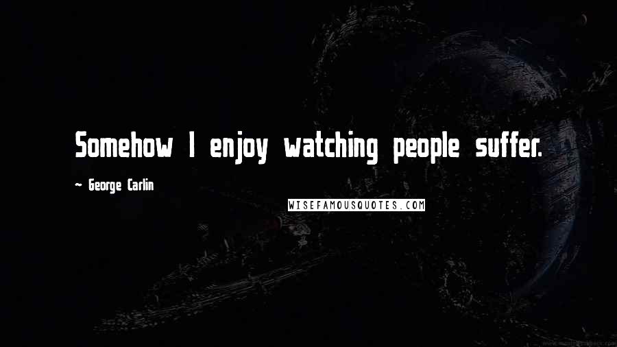 George Carlin Quotes: Somehow I enjoy watching people suffer.