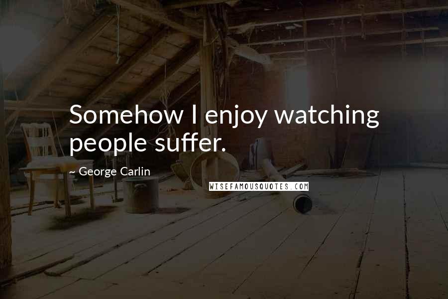 George Carlin Quotes: Somehow I enjoy watching people suffer.