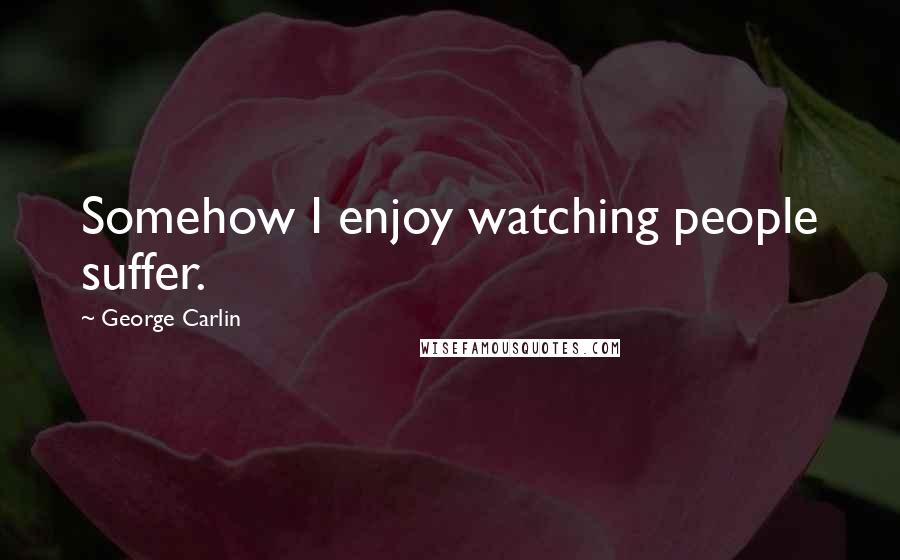 George Carlin Quotes: Somehow I enjoy watching people suffer.