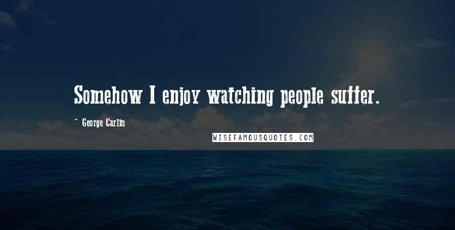 George Carlin Quotes: Somehow I enjoy watching people suffer.