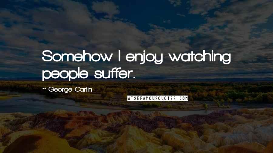 George Carlin Quotes: Somehow I enjoy watching people suffer.