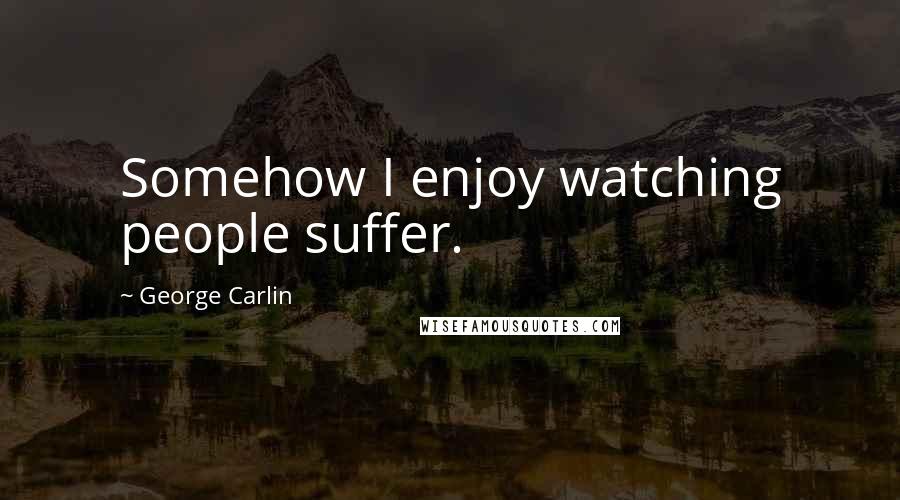 George Carlin Quotes: Somehow I enjoy watching people suffer.