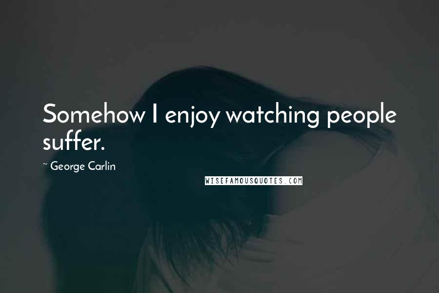 George Carlin Quotes: Somehow I enjoy watching people suffer.