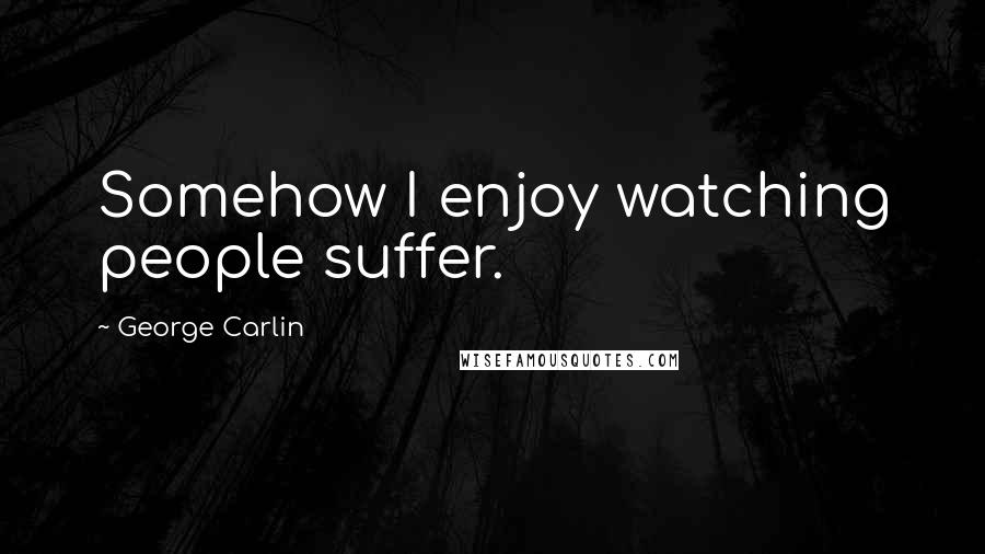 George Carlin Quotes: Somehow I enjoy watching people suffer.