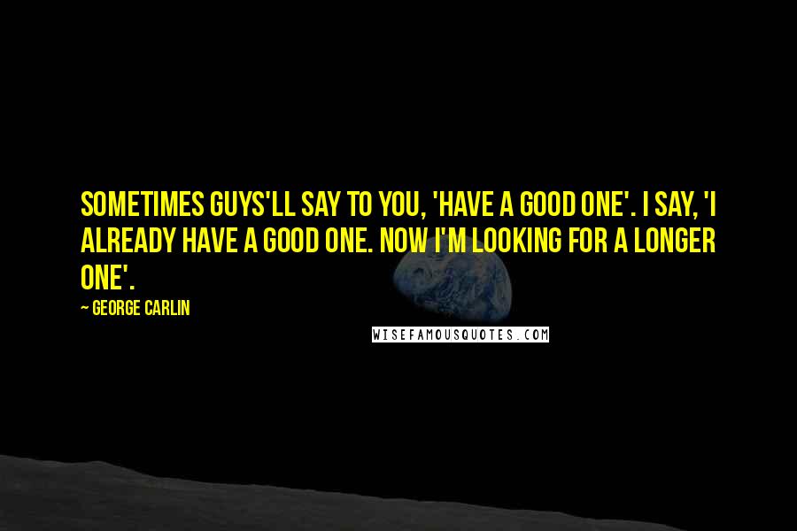George Carlin Quotes: Sometimes guys'll say to you, 'Have a good one'. I say, 'I already have a good one. Now I'm looking for a longer one'.