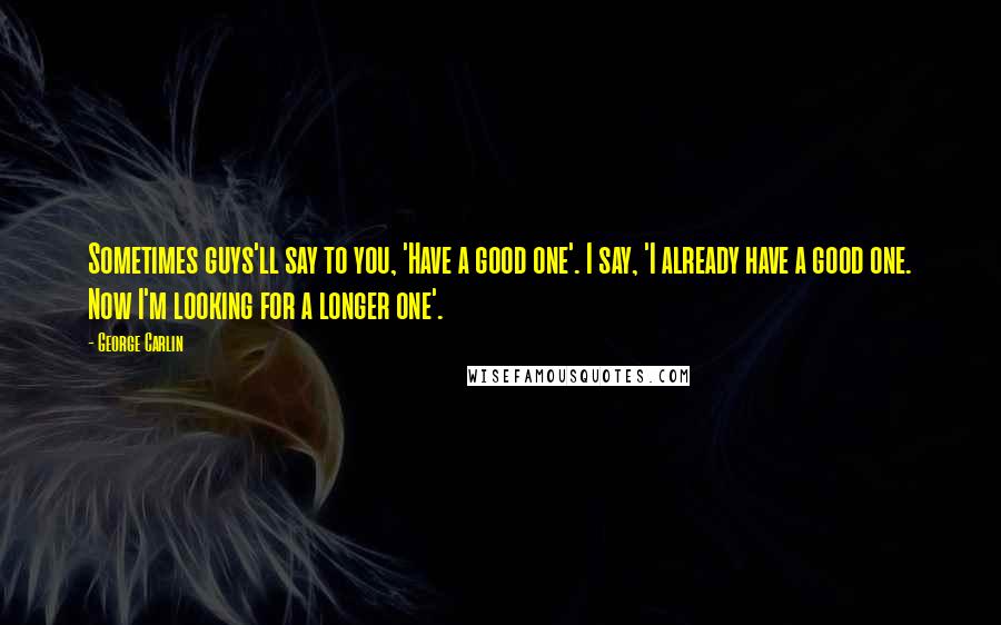 George Carlin Quotes: Sometimes guys'll say to you, 'Have a good one'. I say, 'I already have a good one. Now I'm looking for a longer one'.