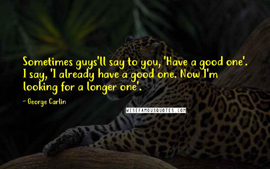 George Carlin Quotes: Sometimes guys'll say to you, 'Have a good one'. I say, 'I already have a good one. Now I'm looking for a longer one'.