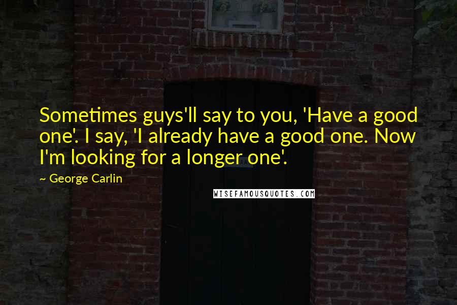 George Carlin Quotes: Sometimes guys'll say to you, 'Have a good one'. I say, 'I already have a good one. Now I'm looking for a longer one'.