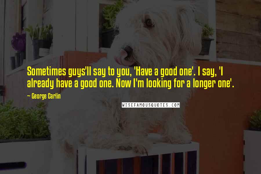 George Carlin Quotes: Sometimes guys'll say to you, 'Have a good one'. I say, 'I already have a good one. Now I'm looking for a longer one'.